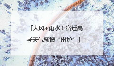 大风+雨水！宿迁高考天气预报“出炉”