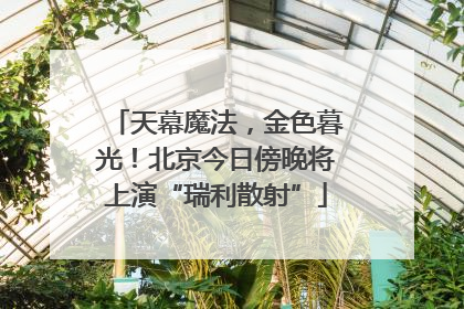天幕魔法，金色暮光！北京今日傍晚将上演“瑞利散射”