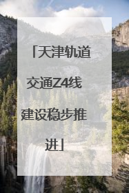 天津轨道交通Z4线建设稳步推进