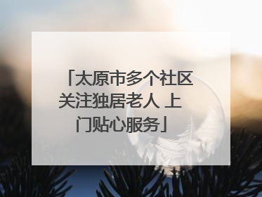 太原市多个社区关注独居老人 上门贴心服务