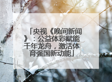 央视《晚间新闻》：公益体彩赋能千年龙舟，激活体育强国新动能