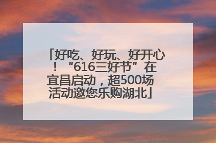 好吃、好玩、好开心！“616三好节”在宜昌启动，超500场活动邀您乐购湖北