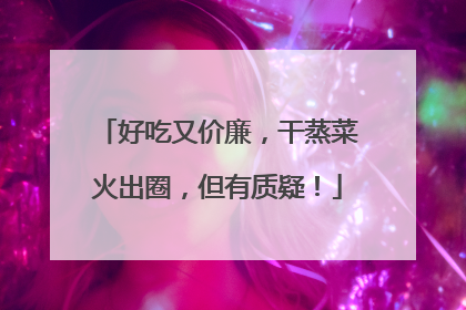 好吃又价廉，干蒸菜火出圈，但有质疑！