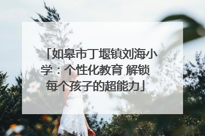 如皋市丁堰镇刘海小学：个性化教育 解锁每个孩子的超能力