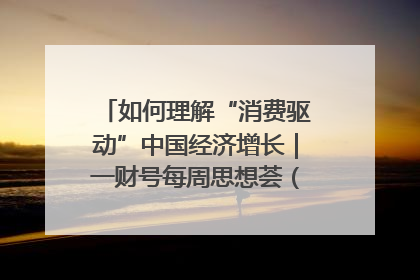 如何理解“消费驱动”中国经济增长｜一财号每周思想荟（第22期）