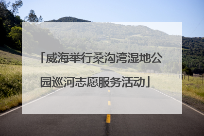 威海举行桑沟湾湿地公园巡河志愿服务活动