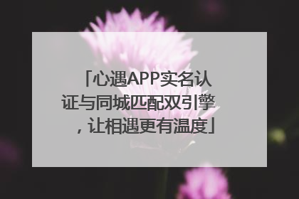 心遇APP实名认证与同城匹配双引擎，让相遇更有温度