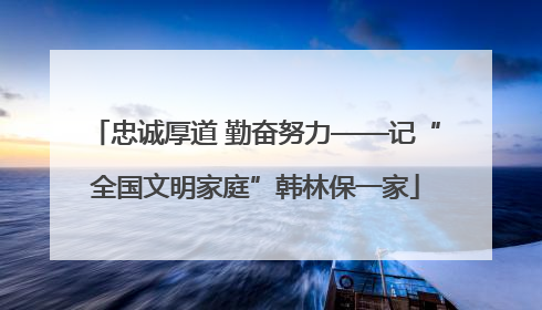 忠诚厚道 勤奋努力——记“全国文明家庭”韩林保一家