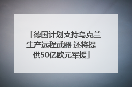 德国计划支持乌克兰生产远程武器 还将提供50亿欧元军援