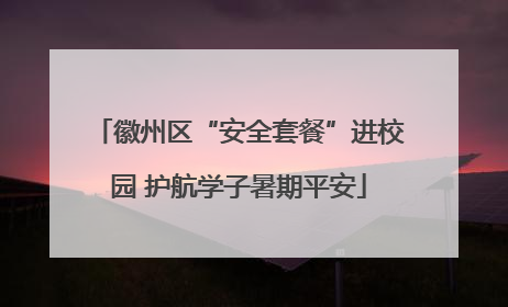 徽州区“安全套餐”进校园 护航学子暑期平安