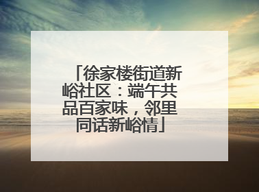徐家楼街道新峪社区：端午共品百家味，邻里同话新峪情