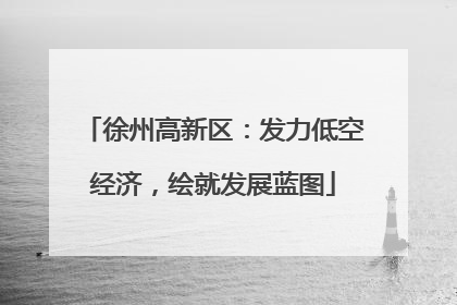 徐州高新区：发力低空经济，绘就发展蓝图