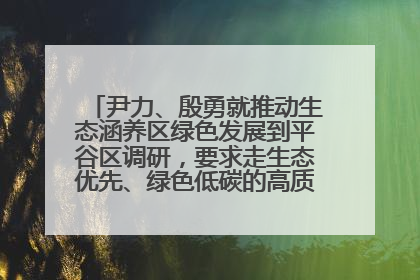 尹力、殷勇就推动生态涵养区绿色发展到平谷区调研，要求走生态优先、绿色低碳的高质量发展之路