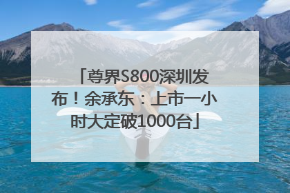 尊界S800深圳发布！余承东：上市一小时大定破1000台