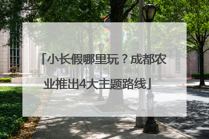 小长假哪里玩？成都农业推出4大主题路线