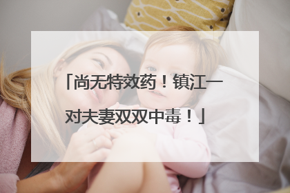 尚无特效药！镇江一对夫妻双双中毒！