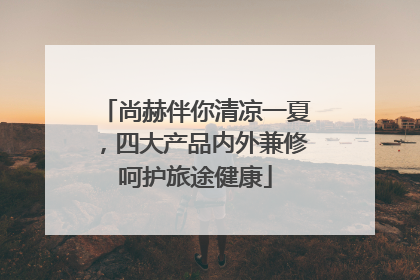 尚赫伴你清凉一夏，四大产品内外兼修呵护旅途健康