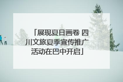 展现夏日画卷 四川文旅夏季宣传推广活动在巴中开启