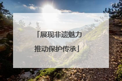 展现非遗魅力 推动保护传承