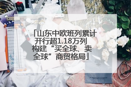 山东中欧班列累计开行超1.18万列 构建“买全球、卖全球”商贸格局