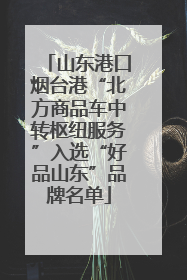 山东港口烟台港“北方商品车中转枢纽服务”入选“好品山东”品牌名单