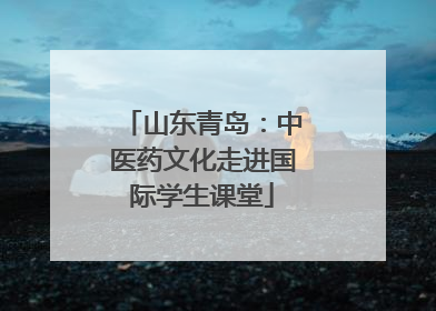 山东青岛：中医药文化走进国际学生课堂