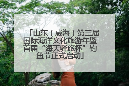 山东（威海）第三届国际海洋文化旅游年暨首届“海天驿旅杯”钓鱼节正式启动