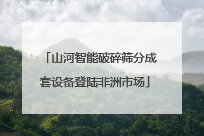 山河智能破碎筛分成套设备登陆非洲市场