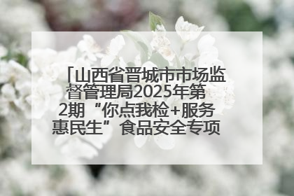 山西省晋城市市场监督管理局2025年第2期“你点我检+服务惠民生”食品安全专项监督抽检信息通告