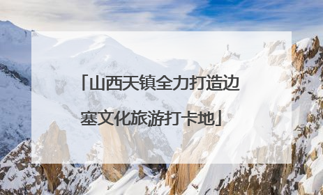 山西天镇全力打造边塞文化旅游打卡地