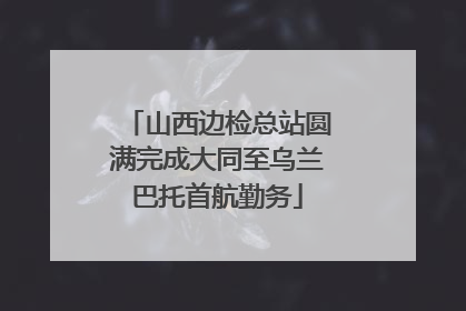 山西边检总站圆满完成大同至乌兰巴托首航勤务