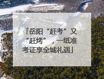 岳阳“赶考”又“赶烤”，一纸准考证享全城礼遇
