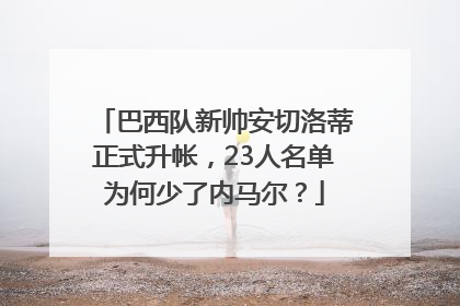 巴西队新帅安切洛蒂正式升帐，23人名单为何少了内马尔？
