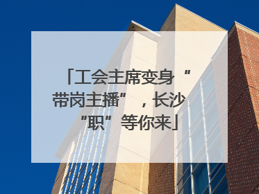工会主席变身“带岗主播”，长沙“职”等你来