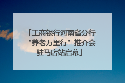 工商银行河南省分行“养老万里行”推介会 驻马店站启幕