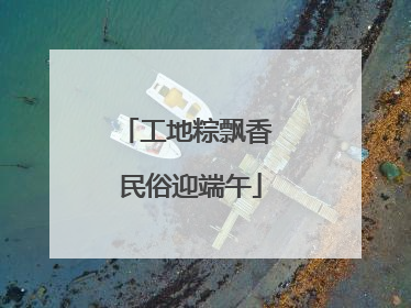 工地粽飘香 民俗迎端午