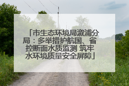 市生态环境局溆浦分局：多举措护航国、省控断面水质监测 筑牢水环境质量安全屏障