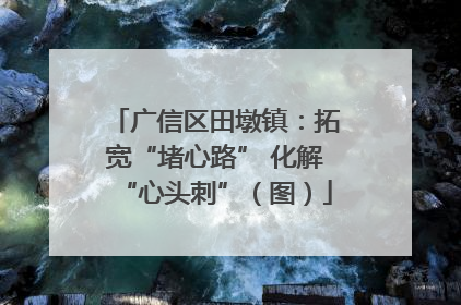 广信区田墩镇：拓宽“堵心路” 化解“心头刺”（图）