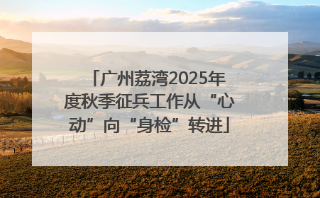 广州荔湾2025年度秋季征兵工作从“心动”向“身检”转进