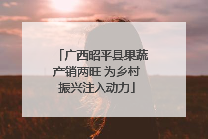 广西昭平县果蔬产销两旺 为乡村振兴注入动力