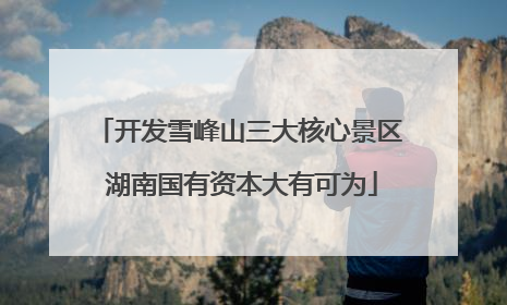 开发雪峰山三大核心景区 湖南国有资本大有可为