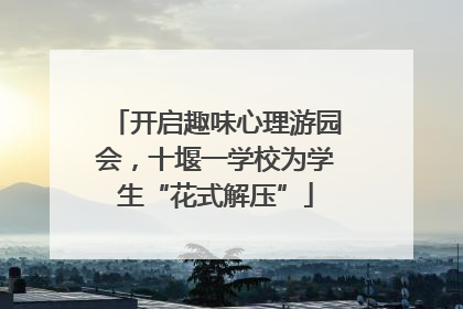开启趣味心理游园会，十堰一学校为学生“花式解压”