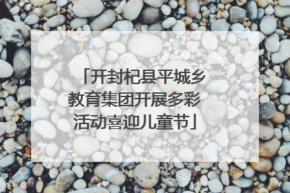 开封杞县平城乡教育集团开展多彩活动喜迎儿童节
