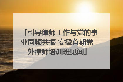 引导律师工作与党的事业同频共振 安徽首期党外律师培训班见闻
