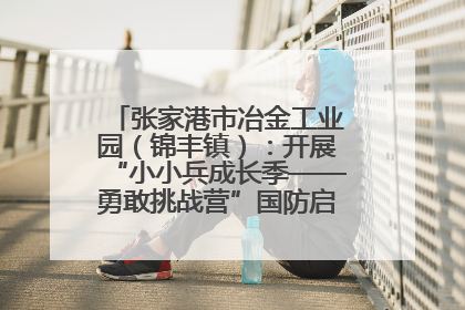 张家港市冶金工业园（锦丰镇）：开展“小小兵成长季——勇敢挑战营”国防启蒙教育活动