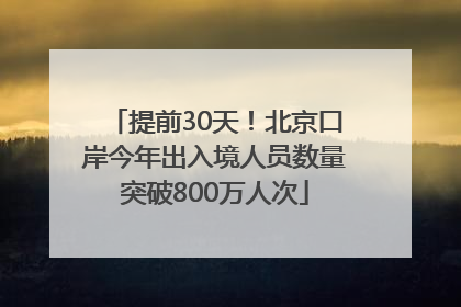 提前30天！北京口岸今年出入境人员数量突破800万人次