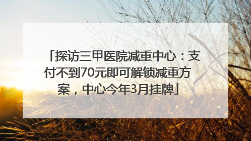 探访三甲医院减重中心：支付不到70元即可解锁减重方案，中心今年3月挂牌