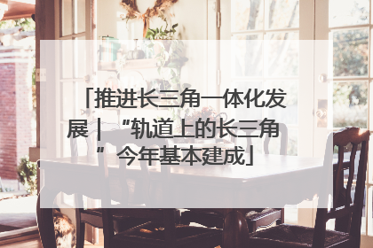 推进长三角一体化发展｜“轨道上的长三角”今年基本建成