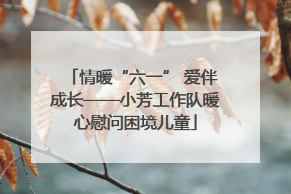 情暖“六一” 爱伴成长——小芳工作队暖心慰问困境儿童