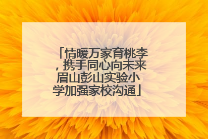 情暖万家育桃李，携手同心向未来 眉山彭山实验小学加强家校沟通